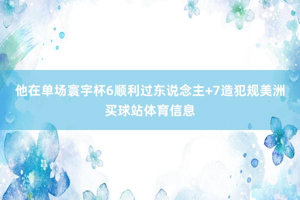 他在单场寰宇杯6顺利过东说念主+7造犯规美洲买球站体育信息