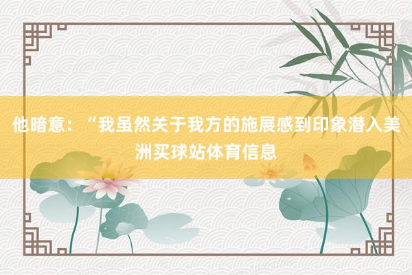 他暗意：“我虽然关于我方的施展感到印象潜入美洲买球站体育信息
