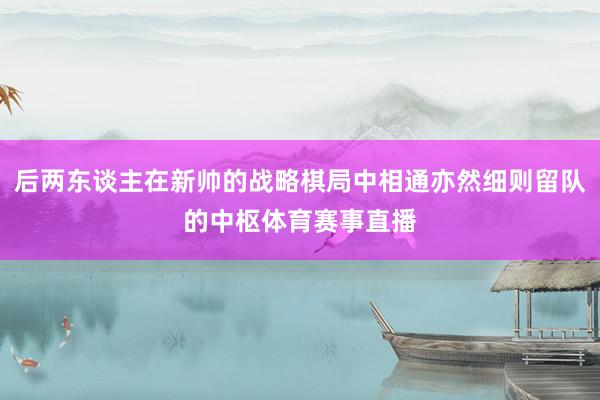 后两东谈主在新帅的战略棋局中相通亦然细则留队的中枢体育赛事直播