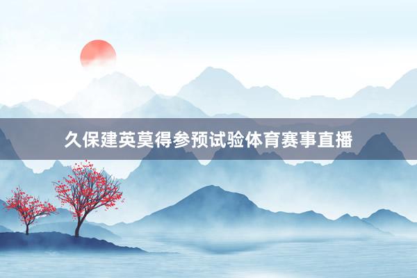 久保建英莫得参预试验体育赛事直播