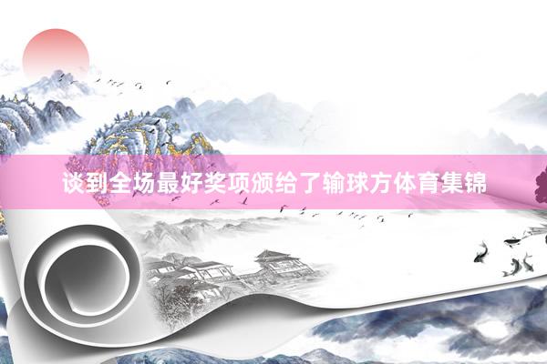 谈到全场最好奖项颁给了输球方体育集锦
