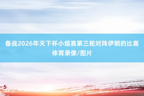 备战2026年天下杯小组赛第三轮对阵伊朗的比赛体育录像/图片