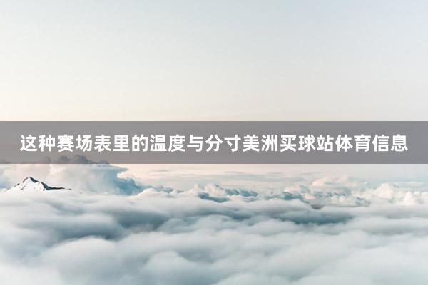 这种赛场表里的温度与分寸美洲买球站体育信息