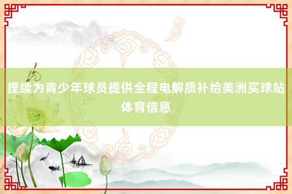 捏续为青少年球员提供全程电解质补给美洲买球站体育信息