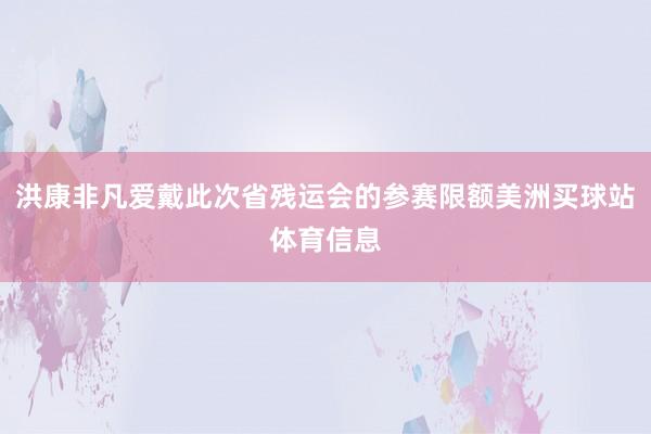 洪康非凡爱戴此次省残运会的参赛限额美洲买球站体育信息