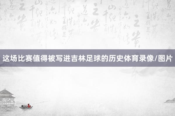 这场比赛值得被写进吉林足球的历史体育录像/图片