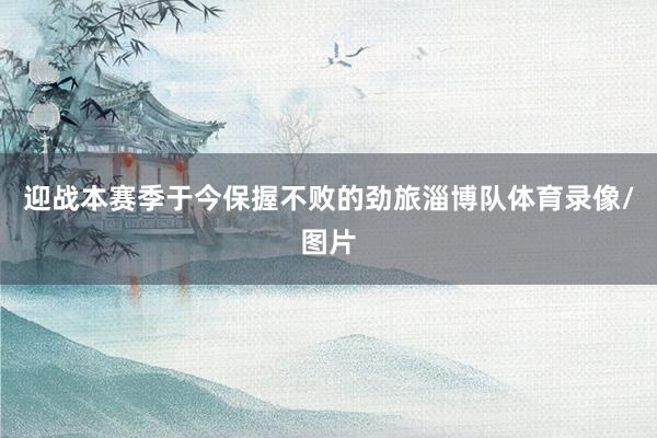 迎战本赛季于今保握不败的劲旅淄博队体育录像/图片